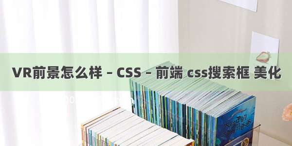 VR前景怎么样 – CSS – 前端 css搜索框 美化