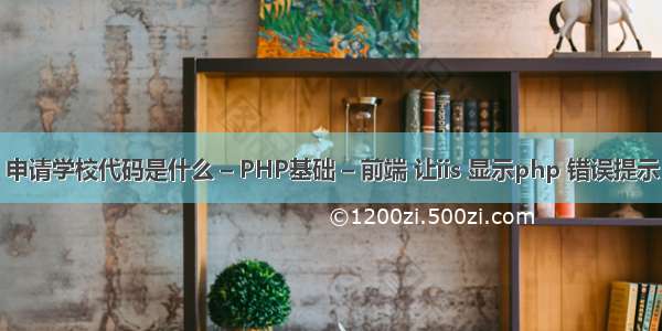 申请学校代码是什么 – PHP基础 – 前端 让iis 显示php 错误提示