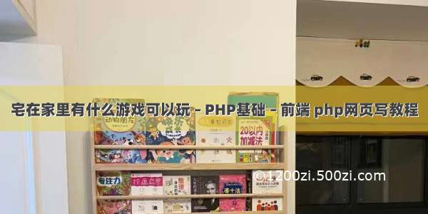 宅在家里有什么游戏可以玩 – PHP基础 – 前端 php网页写教程