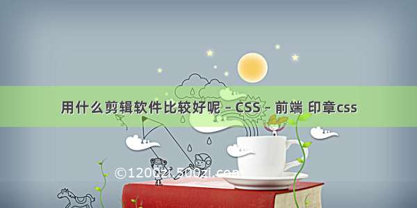 用什么剪辑软件比较好呢 – CSS – 前端 印章css