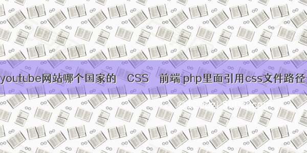 youtube网站哪个国家的 – CSS – 前端 php里面引用css文件路径