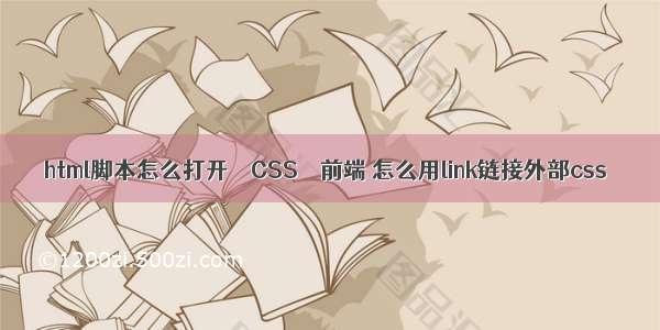 html脚本怎么打开 – CSS – 前端 怎么用link链接外部css