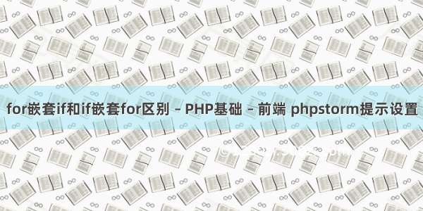 for嵌套if和if嵌套for区别 – PHP基础 – 前端 phpstorm提示设置