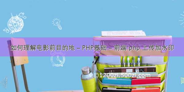 如何理解电影前目的地 – PHP基础 – 前端 php 上传加水印