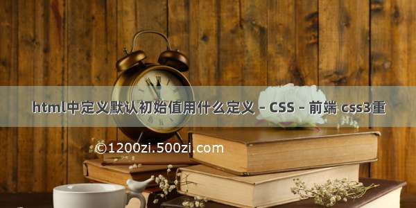 html中定义默认初始值用什么定义 – CSS – 前端 css3重