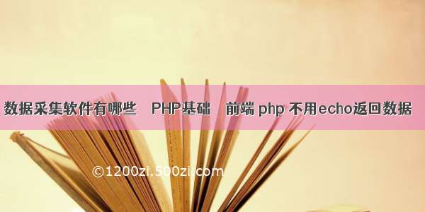 数据采集软件有哪些 – PHP基础 – 前端 php 不用echo返回数据