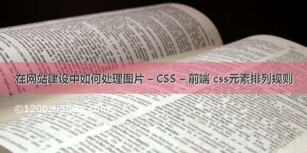 在网站建设中如何处理图片 – CSS – 前端 css元素排列规则