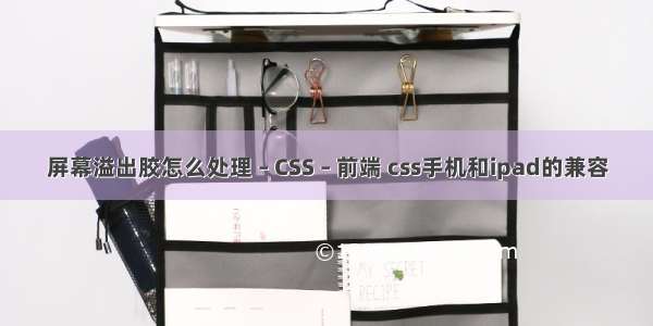 屏幕溢出胶怎么处理 – CSS – 前端 css手机和ipad的兼容