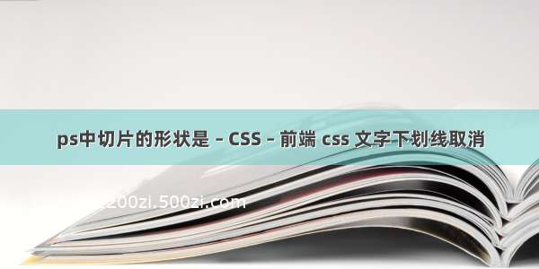 ps中切片的形状是 – CSS – 前端 css 文字下划线取消