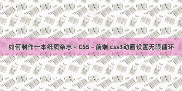 如何制作一本纸质杂志 – CSS – 前端 css3动画设置无限循环