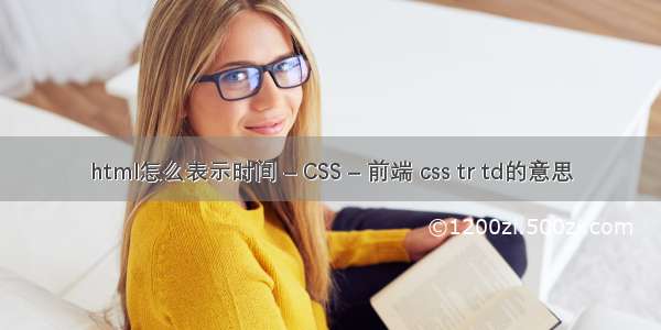 html怎么表示时间 – CSS – 前端 css tr td的意思