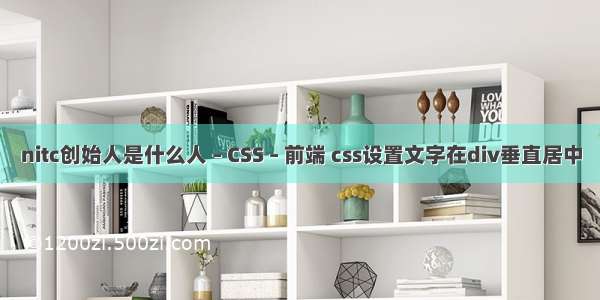 nitc创始人是什么人 – CSS – 前端 css设置文字在div垂直居中