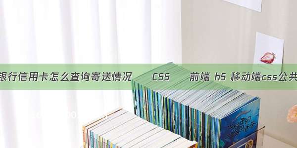 平安银行信用卡怎么查询寄送情况 – CSS – 前端 h5 移动端css公共样式