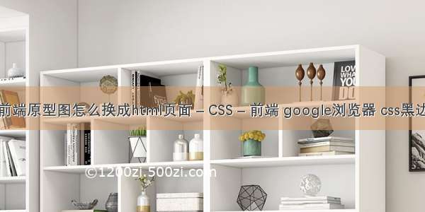 前端原型图怎么换成html页面 – CSS – 前端 google浏览器 css黑边