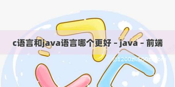 c语言和java语言哪个更好 – java – 前端