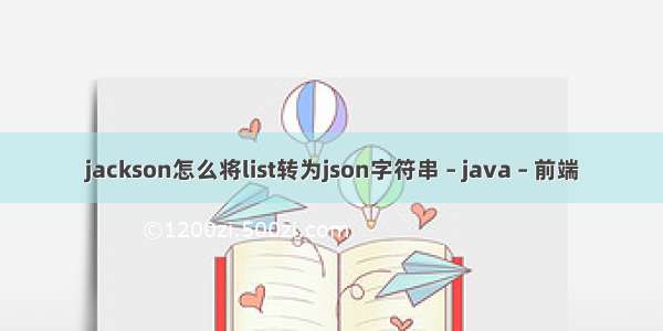 jackson怎么将list转为json字符串 – java – 前端