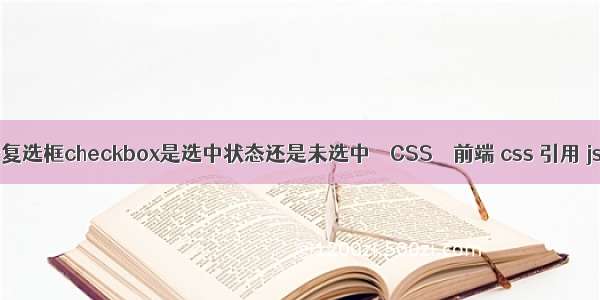 如何判断复选框checkbox是选中状态还是未选中 – CSS – 前端 css 引用 js 变量吗