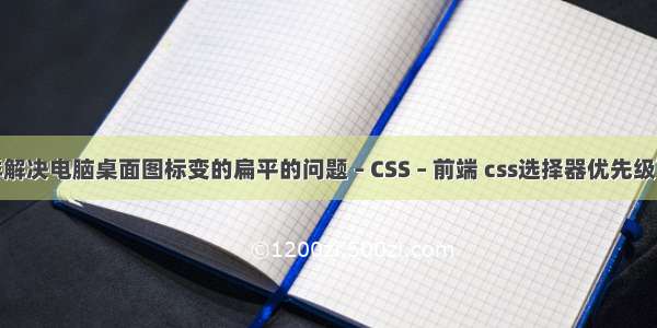 怎样解决电脑桌面图标变的扁平的问题 – CSS – 前端 css选择器优先级面试