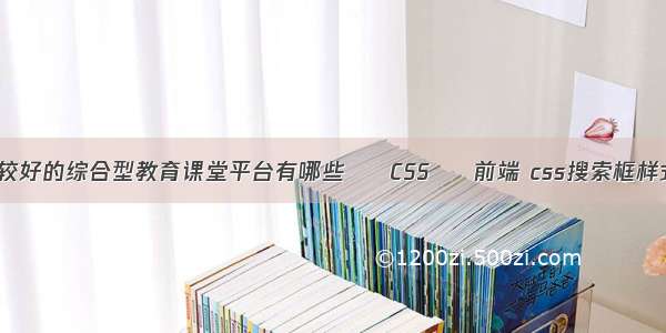 全国比较好的综合型教育课堂平台有哪些 – CSS – 前端 css搜索框样式 国外