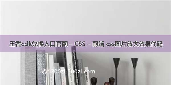 王者cdk兑换入口官网 – CSS – 前端 css图片放大效果代码