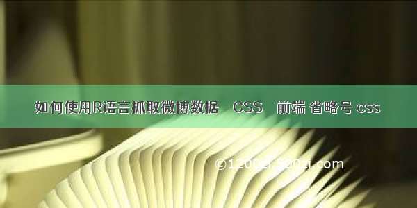 如何使用R语言抓取微博数据 – CSS – 前端 省略号 css