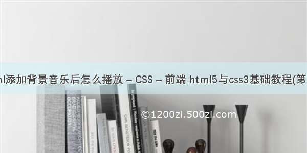 html添加背景音乐后怎么播放 – CSS – 前端 html5与css3基础教程(第7版)
