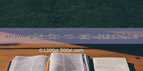 jxbrowser是什么文件夹 – CSS – 前端 css控制图片显示大小