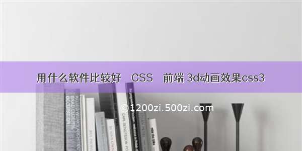 用什么软件比较好 – CSS – 前端 3d动画效果css3