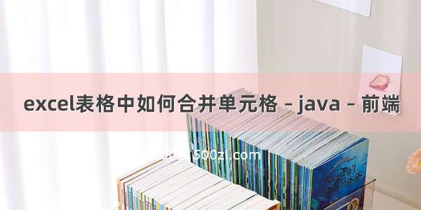 excel表格中如何合并单元格 – java – 前端