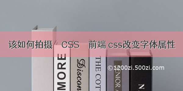 该如何拍摄 – CSS – 前端 css改变字体属性