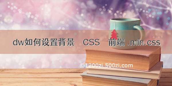 dw如何设置背景 – CSS – 前端 .min.css