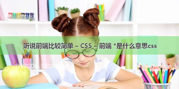 听说前端比较简单 – CSS – 前端 *是什么意思css