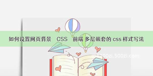 如何设置网页背景 – CSS – 前端 多层嵌套的 css 样式写法