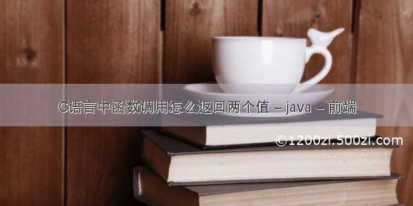 C语言中函数调用怎么返回两个值 – java – 前端