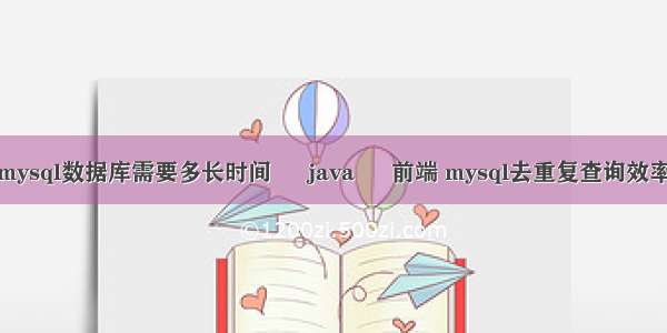 mysql数据库需要多长时间 – java – 前端 mysql去重复查询效率