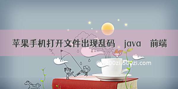 苹果手机打开文件出现乱码 – java – 前端