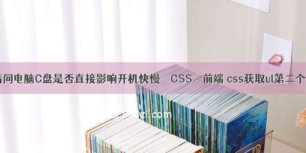请问电脑C盘是否直接影响开机快慢 – CSS – 前端 css获取ul第二个li