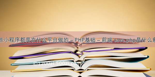 这些小程序都是在什么平台做的 – PHP基础 – 前端 save.php是什么意思