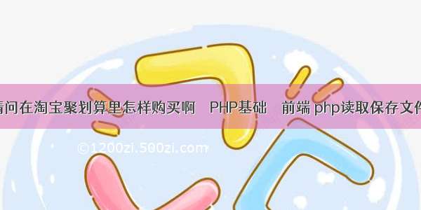 请问在淘宝聚划算里怎样购买啊 – PHP基础 – 前端 php读取保存文件