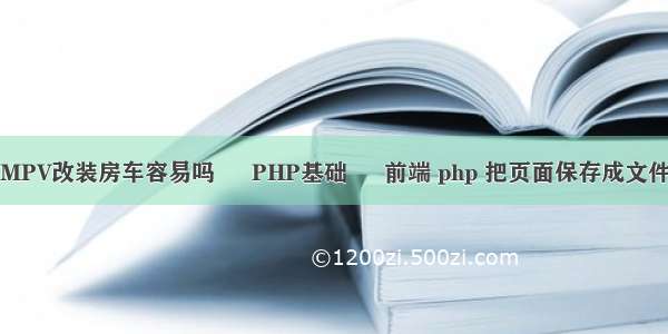 MPV改装房车容易吗 – PHP基础 – 前端 php 把页面保存成文件