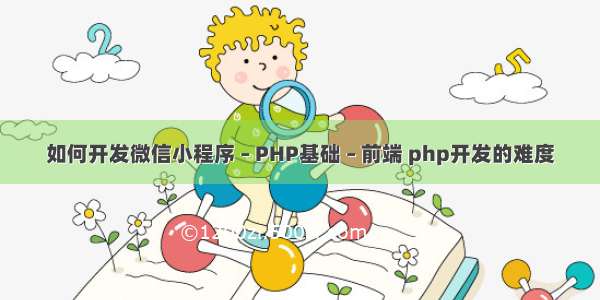 如何开发微信小程序 – PHP基础 – 前端 php开发的难度