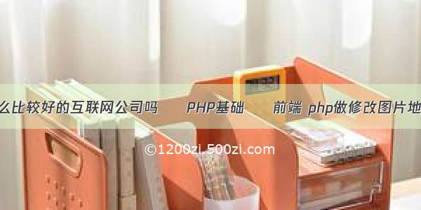 还有什么比较好的互联网公司吗 – PHP基础 – 前端 php做修改图片地址功能