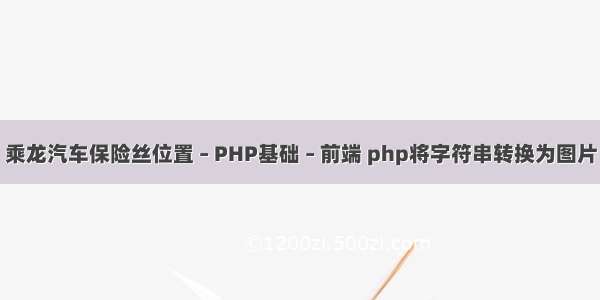 乘龙汽车保险丝位置 – PHP基础 – 前端 php将字符串转换为图片