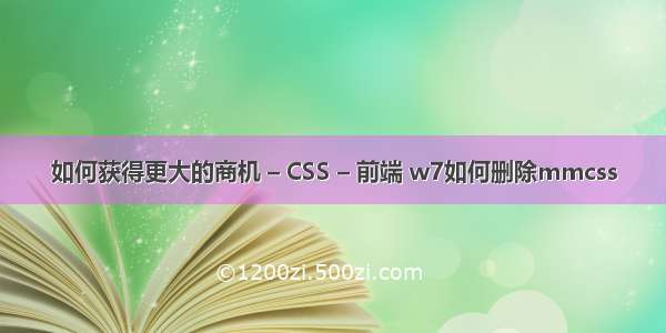 如何获得更大的商机 – CSS – 前端 w7如何删除mmcss