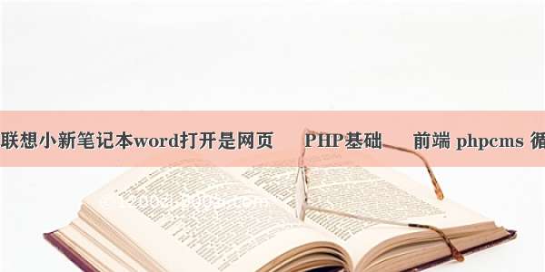 为什么联想小新笔记本word打开是网页 – PHP基础 – 前端 phpcms 循环语句