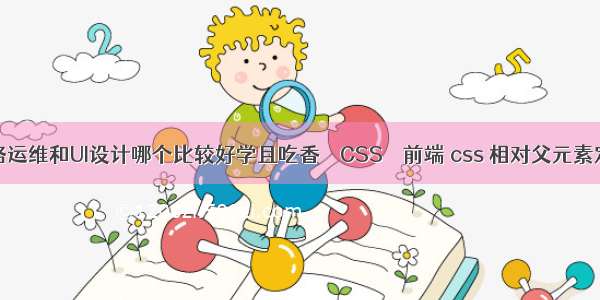 网络运维和UI设计哪个比较好学且吃香 – CSS – 前端 css 相对父元素定位