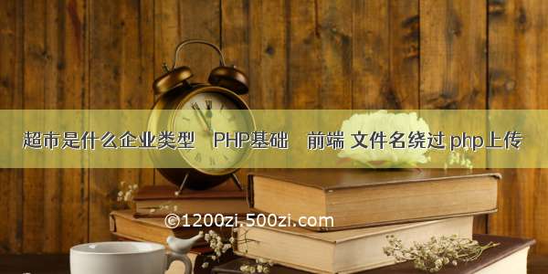 超市是什么企业类型 – PHP基础 – 前端 文件名绕过 php上传