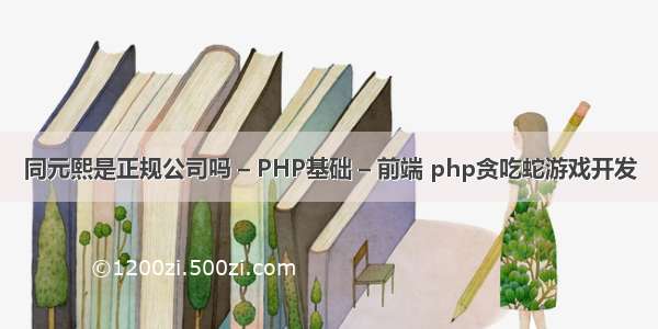 同元熙是正规公司吗 – PHP基础 – 前端 php贪吃蛇游戏开发