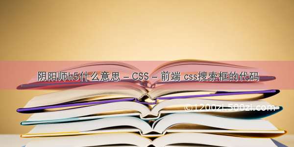 阴阳师h5什么意思 – CSS – 前端 css搜索框的代码
