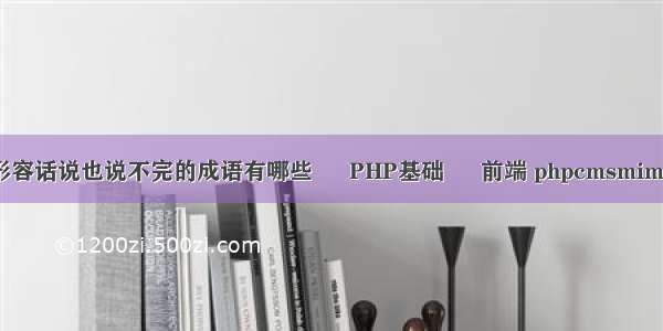 形容话说也说不完的成语有哪些 – PHP基础 – 前端 phpcmsmima